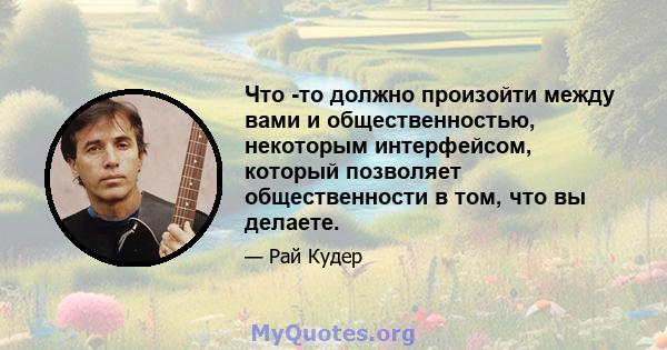 Что -то должно произойти между вами и общественностью, некоторым интерфейсом, который позволяет общественности в том, что вы делаете.