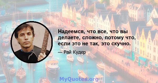 Надеемся, что все, что вы делаете, сложно, потому что, если это не так, это скучно.