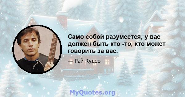 Само собой разумеется, у вас должен быть кто -то, кто может говорить за вас.