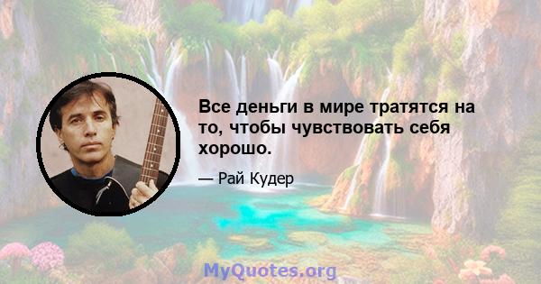 Все деньги в мире тратятся на то, чтобы чувствовать себя хорошо.