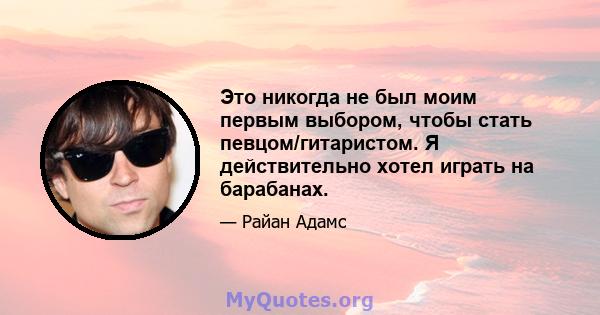 Это никогда не был моим первым выбором, чтобы стать певцом/гитаристом. Я действительно хотел играть на барабанах.