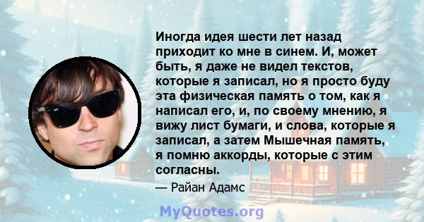 Иногда идея шести лет назад приходит ко мне в синем. И, может быть, я даже не видел текстов, которые я записал, но я просто буду эта физическая память о том, как я написал его, и, по своему мнению, я вижу лист бумаги, и 