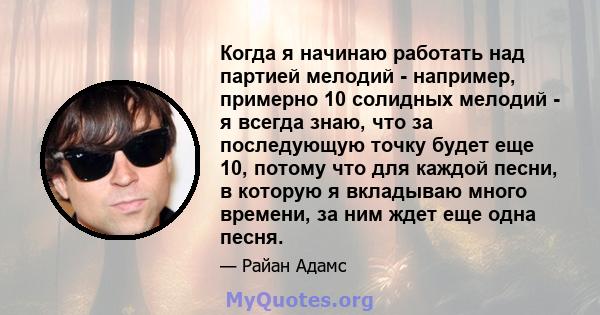 Когда я начинаю работать над партией мелодий - например, примерно 10 солидных мелодий - я всегда знаю, что за последующую точку будет еще 10, потому что для каждой песни, в которую я вкладываю много времени, за ним ждет 