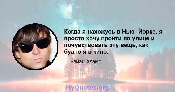 Когда я нахожусь в Нью -Йорке, я просто хочу пройти по улице и почувствовать эту вещь, как будто я в кино.