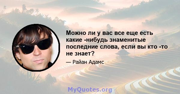 Можно ли у вас все еще есть какие -нибудь знаменитые последние слова, если вы кто -то не знает?