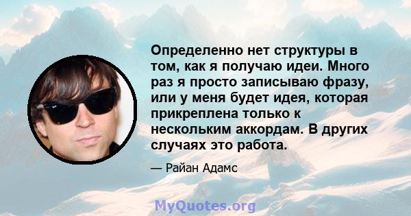 Определенно нет структуры в том, как я получаю идеи. Много раз я просто записываю фразу, или у меня будет идея, которая прикреплена только к нескольким аккордам. В других случаях это работа.