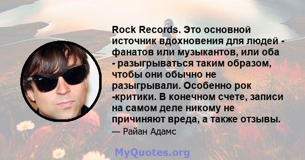 Rock Records. Это основной источник вдохновения для людей - фанатов или музыкантов, или оба - разыгрываться таким образом, чтобы они обычно не разыгрывали. Особенно рок -критики. В конечном счете, записи на самом деле