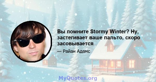 Вы помните Stormy Winter? Ну, застегивает ваше пальто, скоро засовывается