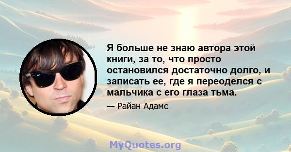 Я больше не знаю автора этой книги, за то, что просто остановился достаточно долго, и записать ее, где я переоделся с мальчика с его глаза тьма.