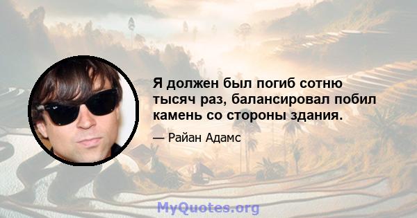 Я должен был погиб сотню тысяч раз, балансировал побил камень со стороны здания.