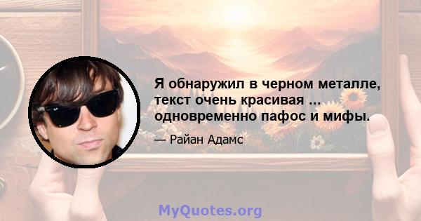 Я обнаружил в черном металле, текст очень красивая ... одновременно пафос и мифы.