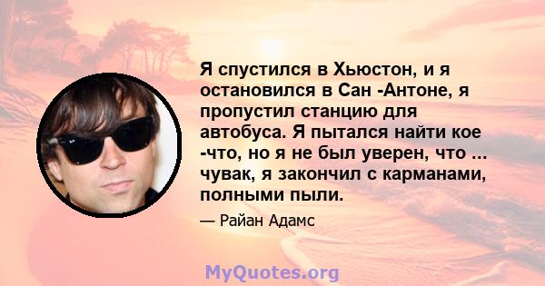 Я спустился в Хьюстон, и я остановился в Сан -Антоне, я пропустил станцию ​​для автобуса. Я пытался найти кое -что, но я не был уверен, что ... чувак, я закончил с карманами, полными пыли.