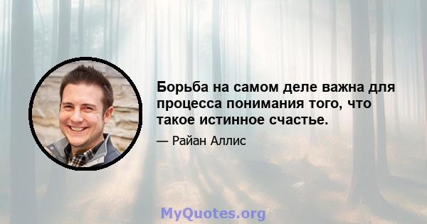 Борьба на самом деле важна для процесса понимания того, что такое истинное счастье.