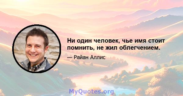 Ни один человек, чье имя стоит помнить, не жил облегчением.