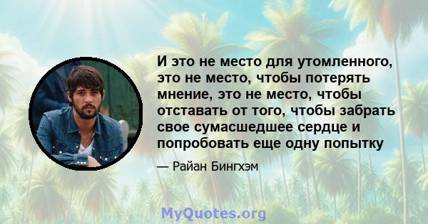 И это не место для утомленного, это не место, чтобы потерять мнение, это не место, чтобы отставать от того, чтобы забрать свое сумасшедшее сердце и попробовать еще одну попытку