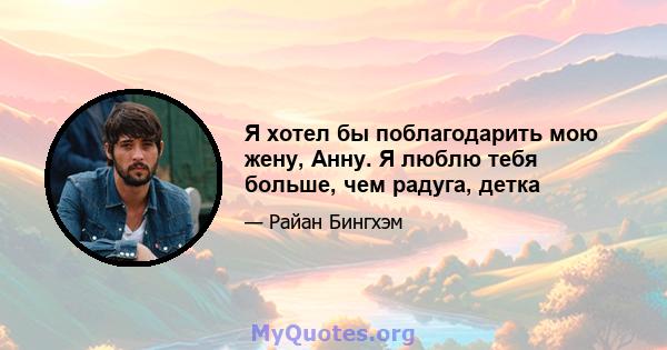 Я хотел бы поблагодарить мою жену, Анну. Я люблю тебя больше, чем радуга, детка