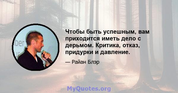 Чтобы быть успешным, вам приходится иметь дело с дерьмом. Критика, отказ, придурки и давление.