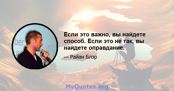 Если это важно, вы найдете способ. Если это не так, вы найдете оправдание.