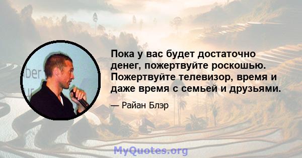 Пока у вас будет достаточно денег, пожертвуйте роскошью. Пожертвуйте телевизор, время и даже время с семьей и друзьями.