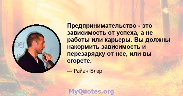 Предпринимательство - это зависимость от успеха, а не работы или карьеры. Вы должны накормить зависимость и перезарядку от нее, или вы сгорете.