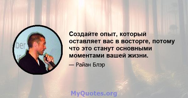 Создайте опыт, который оставляет вас в восторге, потому что это станут основными моментами вашей жизни.