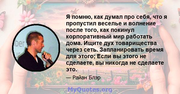 Я помню, как думал про себя, что я пропустил веселье и волнение после того, как покинул корпоративный мир работать дома. Ищите дух товарищества через сеть. Запланировать время для этого; Если вы этого не сделаете, вы