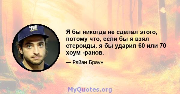 Я бы никогда не сделал этого, потому что, если бы я взял стероиды, я бы ударил 60 или 70 хоум -ранов.