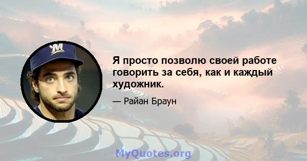 Я просто позволю своей работе говорить за себя, как и каждый художник.