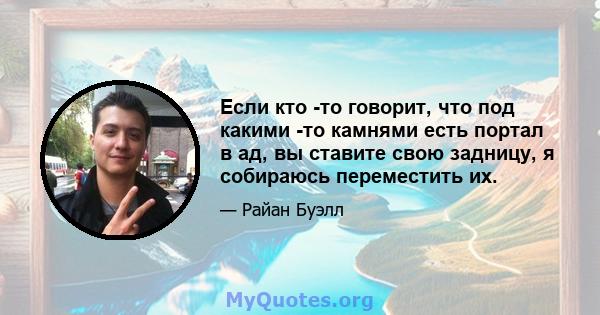 Если кто -то говорит, что под какими -то камнями есть портал в ад, вы ставите свою задницу, я собираюсь переместить их.