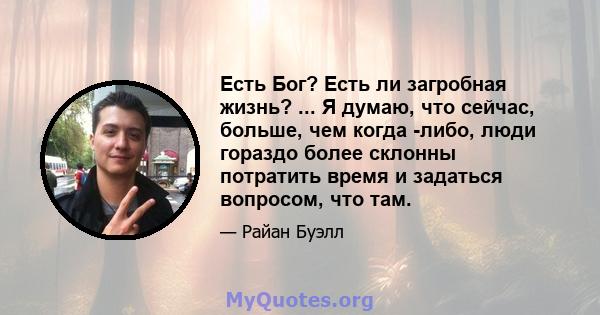 Есть Бог? Есть ли загробная жизнь? ... Я думаю, что сейчас, больше, чем когда -либо, люди гораздо более склонны потратить время и задаться вопросом, что там.