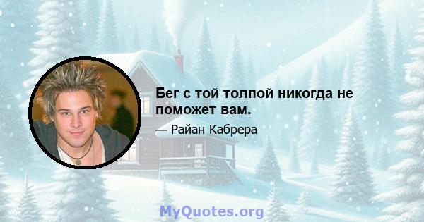 Бег с той толпой никогда не поможет вам.