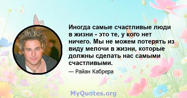 Иногда самые счастливые люди в жизни - это те, у кого нет ничего. Мы не можем потерять из виду мелочи в жизни, которые должны сделать нас самыми счастливыми.