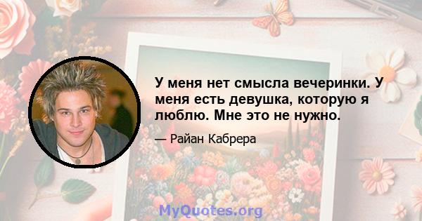 У меня нет смысла вечеринки. У меня есть девушка, которую я люблю. Мне это не нужно.