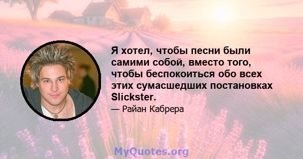 Я хотел, чтобы песни были самими собой, вместо того, чтобы беспокоиться обо всех этих сумасшедших постановках Slickster.