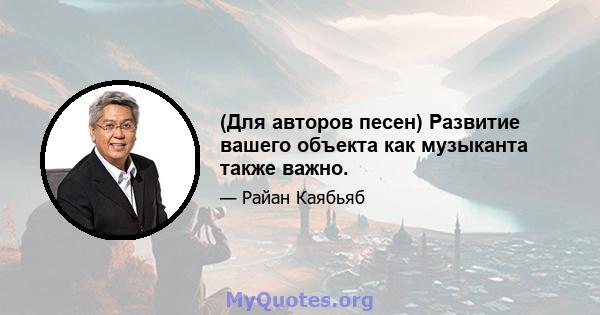 (Для авторов песен) Развитие вашего объекта как музыканта также важно.