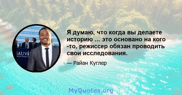 Я думаю, что когда вы делаете историю ... это основано на кого -то, режиссер обязан проводить свои исследования.