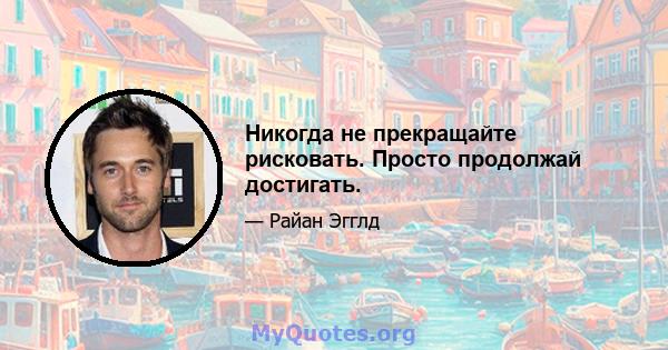 Никогда не прекращайте рисковать. Просто продолжай достигать.