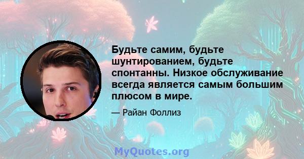 Будьте самим, будьте шунтированием, будьте спонтанны. Низкое обслуживание всегда является самым большим плюсом в мире.