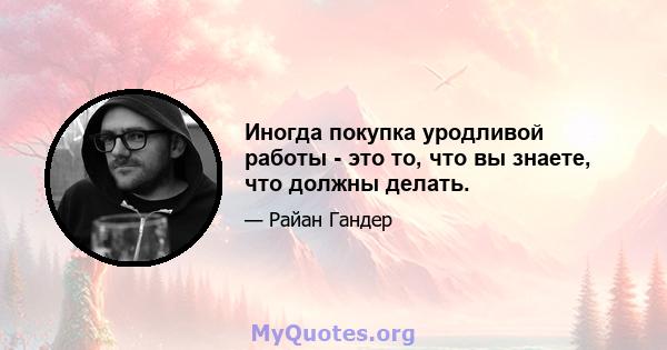 Иногда покупка уродливой работы - это то, что вы знаете, что должны делать.