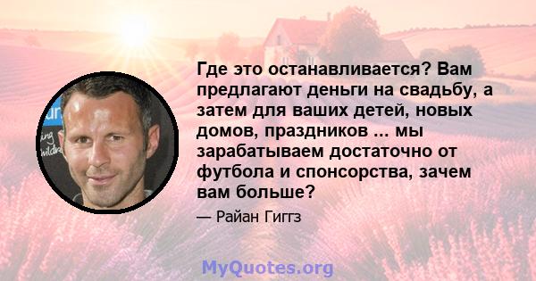 Где это останавливается? Вам предлагают деньги на свадьбу, а затем для ваших детей, новых домов, праздников ... мы зарабатываем достаточно от футбола и спонсорства, зачем вам больше?