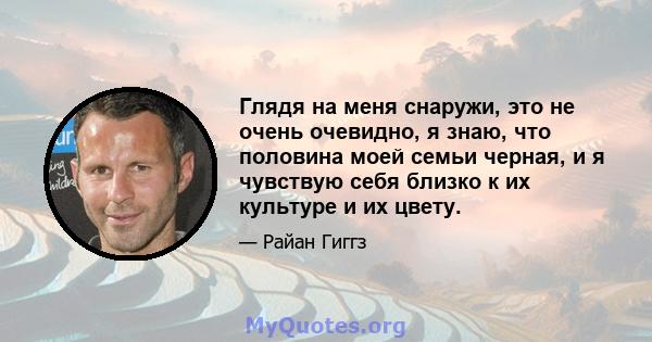 Глядя на меня снаружи, это не очень очевидно, я знаю, что половина моей семьи черная, и я чувствую себя близко к их культуре и их цвету.