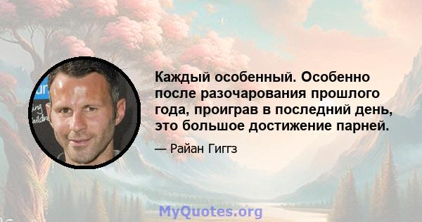 Каждый особенный. Особенно после разочарования прошлого года, проиграв в последний день, это большое достижение парней.