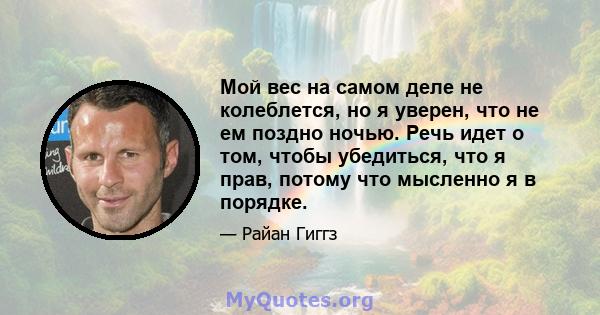 Мой вес на самом деле не колеблется, но я уверен, что не ем поздно ночью. Речь идет о том, чтобы убедиться, что я прав, потому что мысленно я в порядке.