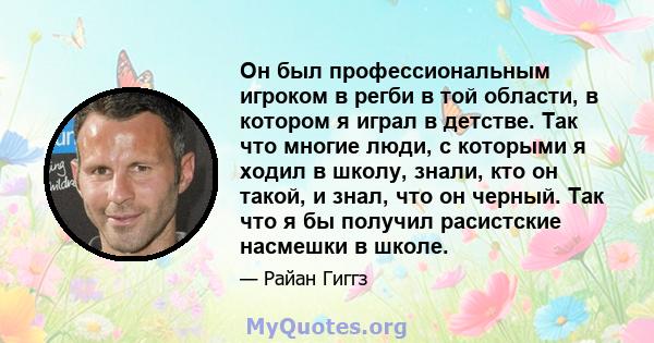 Он был профессиональным игроком в регби в той области, в котором я играл в детстве. Так что многие люди, с которыми я ходил в школу, знали, кто он такой, и знал, что он черный. Так что я бы получил расистские насмешки в 