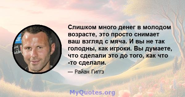 Слишком много денег в молодом возрасте, это просто снимает ваш взгляд с мяча. И вы не так голодны, как игроки. Вы думаете, что сделали это до того, как что -то сделали.