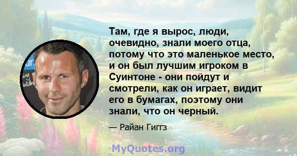 Там, где я вырос, люди, очевидно, знали моего отца, потому что это маленькое место, и он был лучшим игроком в Суинтоне - они пойдут и смотрели, как он играет, видит его в бумагах, поэтому они знали, что он черный.