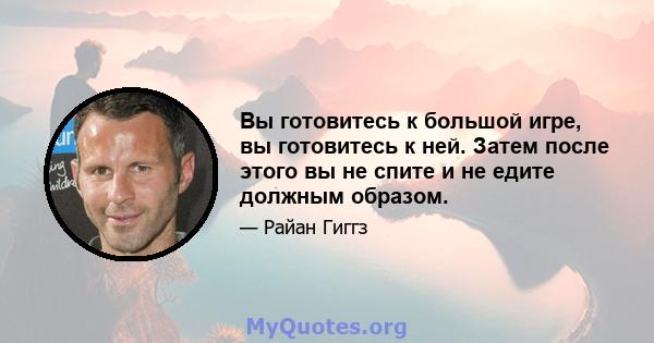 Вы готовитесь к большой игре, вы готовитесь к ней. Затем после этого вы не спите и не едите должным образом.