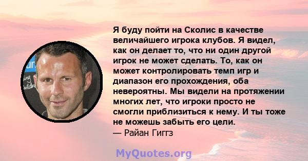 Я буду пойти на Сколис в качестве величайшего игрока клубов. Я видел, как он делает то, что ни один другой игрок не может сделать. То, как он может контролировать темп игр и диапазон его прохождения, оба невероятны. Мы