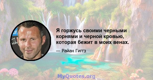 Я горжусь своими черными корнями и черной кровью, которая бежит в моих венах.