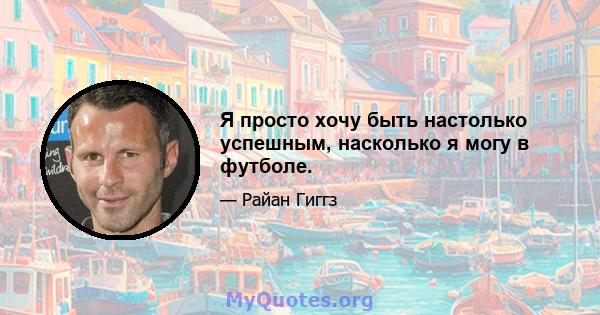 Я просто хочу быть настолько успешным, насколько я могу в футболе.